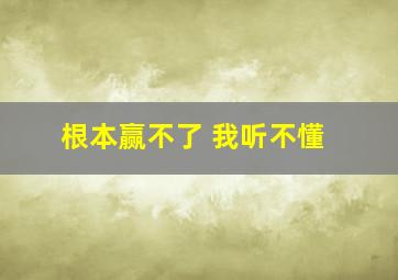 根本赢不了 我听不懂